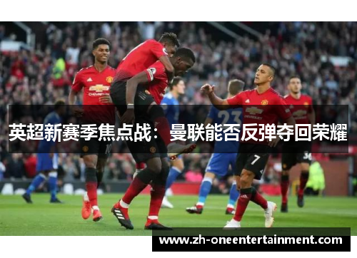 英超新赛季焦点战:曼联能否反弹夺回荣耀 英超新赛季焦点战:曼联能否反弹夺回荣耀