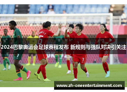 2024巴黎奥运会足球赛程发布 新规则与强队对决引关注 2024巴黎奥运会足球赛程发布 新规则与强队对决引关注