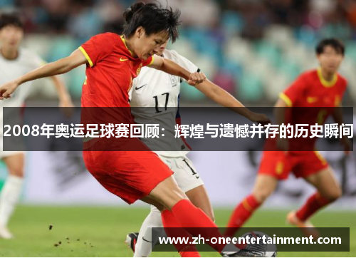 2008年奥运足球赛回顾:辉煌与遗憾并存的历史瞬间 2008年奥运足球赛回顾:辉煌与遗憾并存的历史瞬间